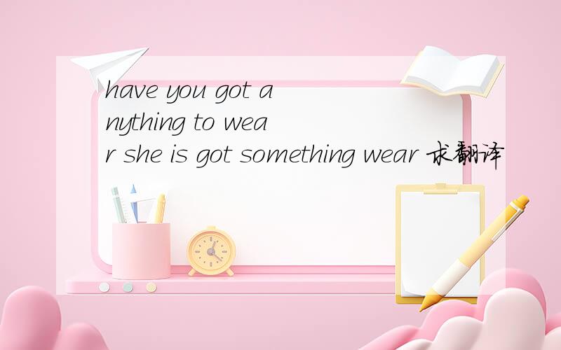 have you got anything to wear she is got something wear 求翻译
