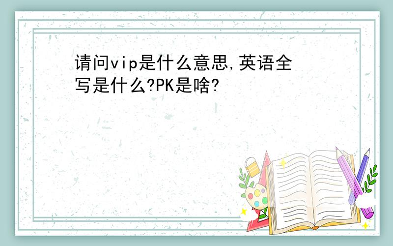 请问vip是什么意思,英语全写是什么?PK是啥?