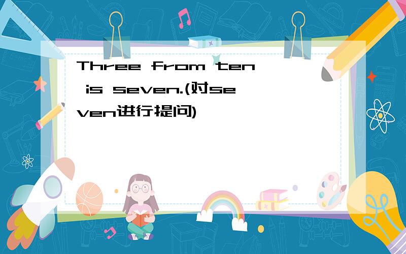 Three from ten is seven.(对seven进行提问)