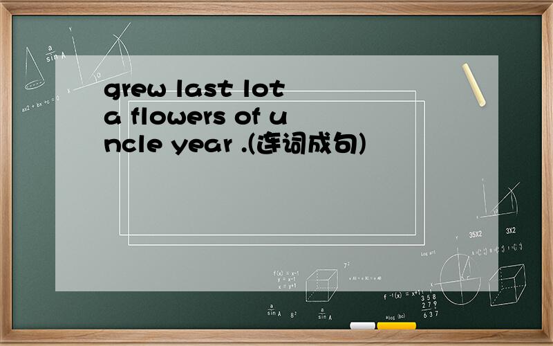 grew last lot a flowers of uncle year .(连词成句)