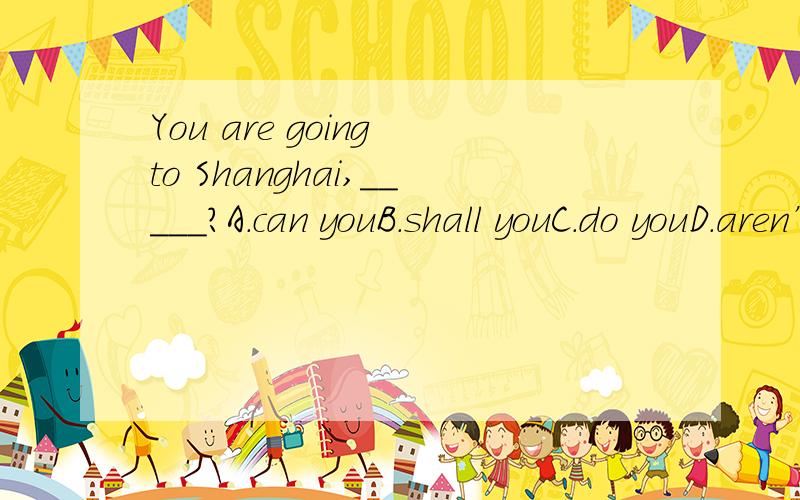 You are going to Shanghai,_____?A.can youB.shall youC.do youD.aren’t you