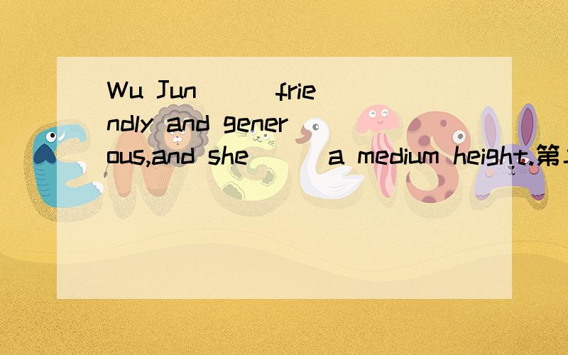 Wu Jun () friendly and generous,and she () a medium height.第二个空填什么?请说明理由,谢谢!