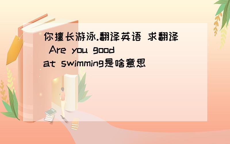 你擅长游泳.翻译英语 求翻译 Are you good at swimming是啥意思