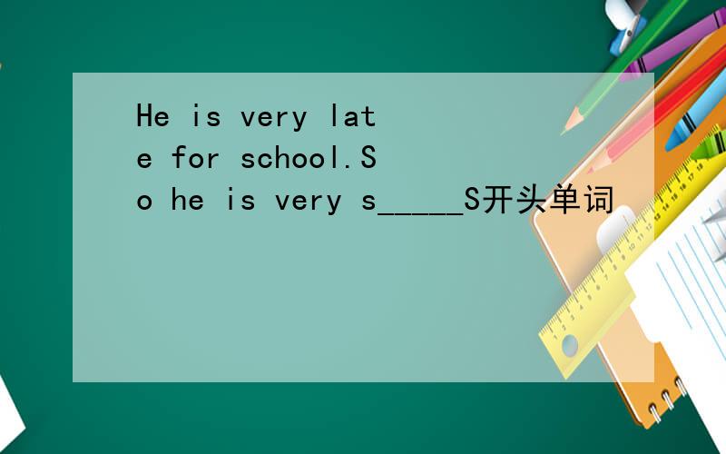 He is very late for school.So he is very s_____S开头单词