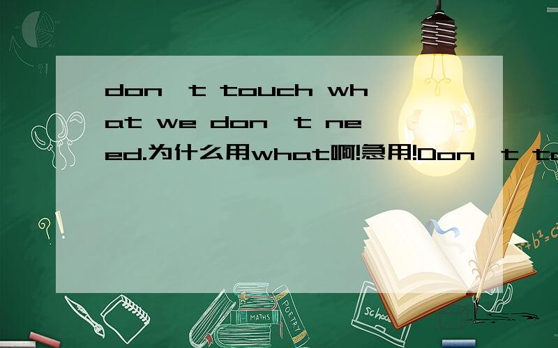 don't touch what we don't need.为什么用what啊!急用!Don't touch what we don't need.在这个句子中为什么用what不用that啊,what在句中作什么成分啊?
