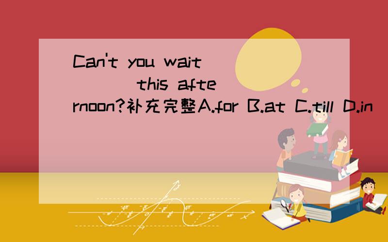 Can't you wait ( ) this afternoon?补充完整A.for B.at C.till D.in