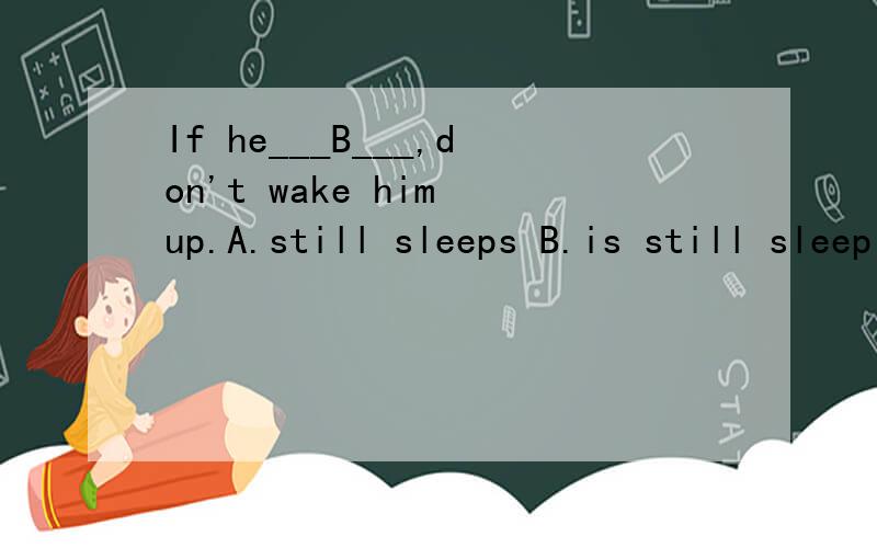 If he___B___,don't wake him up.A.still sleeps B.is still sleeping C.still had been sleeping D.will be sleeping still 为什么选B,A 不对吗和sleep同意的持续性动词是什么