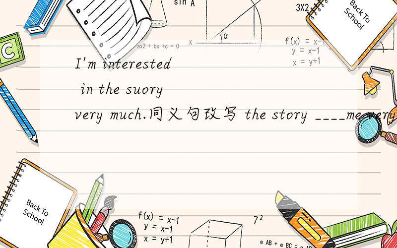 I'm interested in the suory very much.同义句改写 the story ____me very much .怎么填