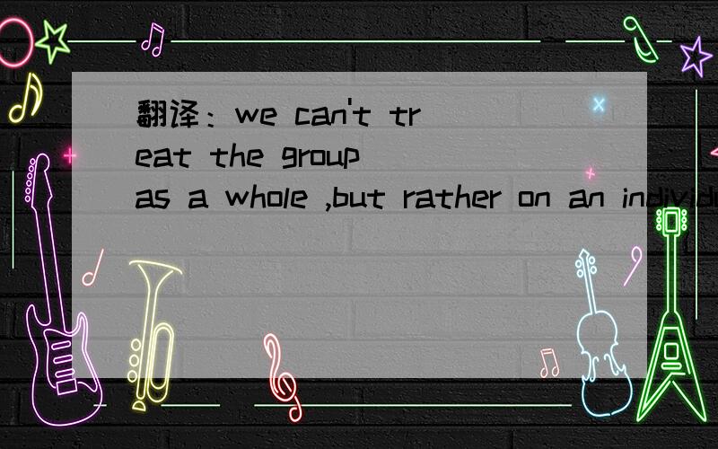 翻译：we can't treat the group as a whole ,but rather on an individual basis.