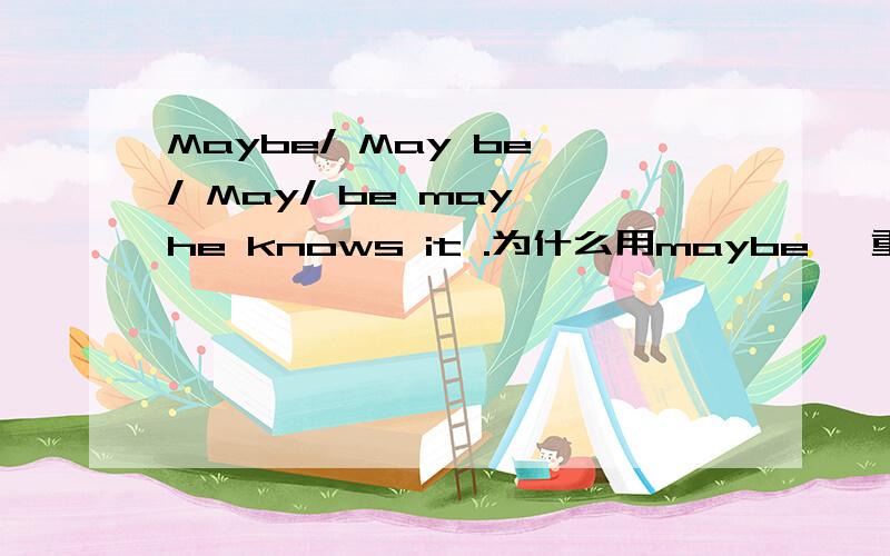 Maybe/ May be / May/ be may he knows it .为什么用maybe ,重点说一下后两个的用法
