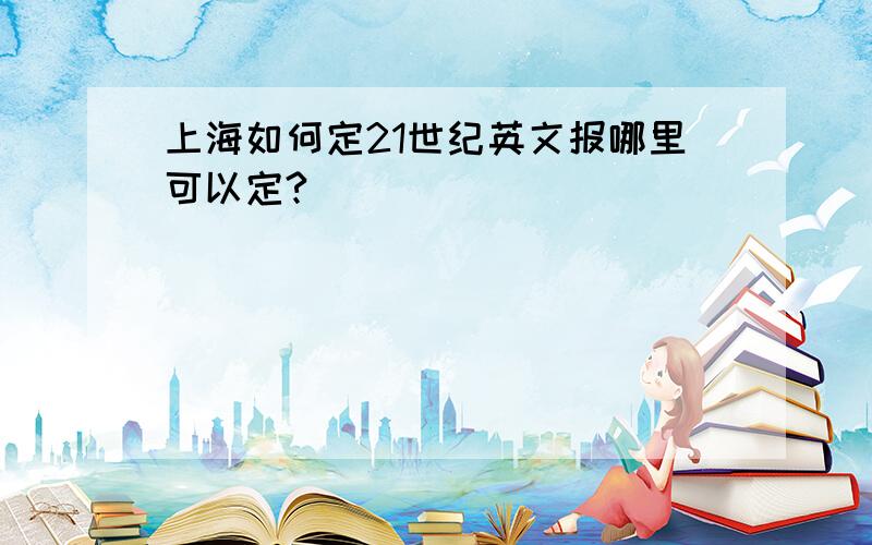 上海如何定21世纪英文报哪里可以定?