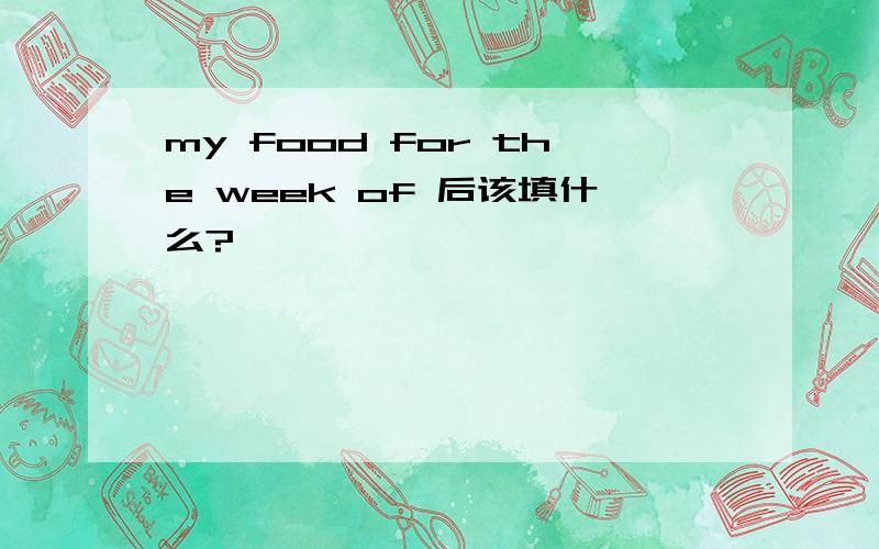 my food for the week of 后该填什么?