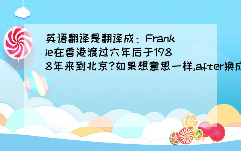 英语翻译是翻译成：Frankie在香港渡过六年后于1988年来到北京?如果想意思一样,after换成before,怎样改?