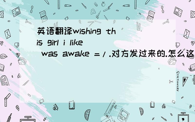 英语翻译wishing this girl i like was awake =/.对方发过来的.怎么这么奇怪的“希望这个女孩我喜欢醒着?”