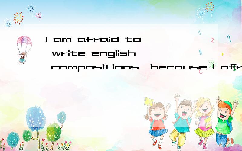 I am afraid to write english compositions,because i afraid of writing it wrong.后面那句 因为我害怕写错,对吗?