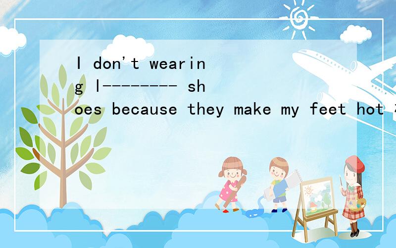 I don't wearing l-------- shoes because they make my feet hot 横线上应该填什么?同上