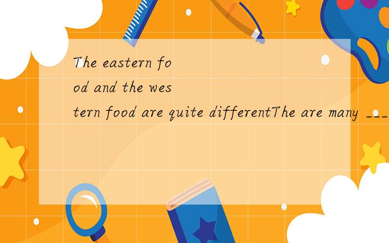 The eastern food and the western food are quite differentThe are many ________ ____________ the eastern food and the western food