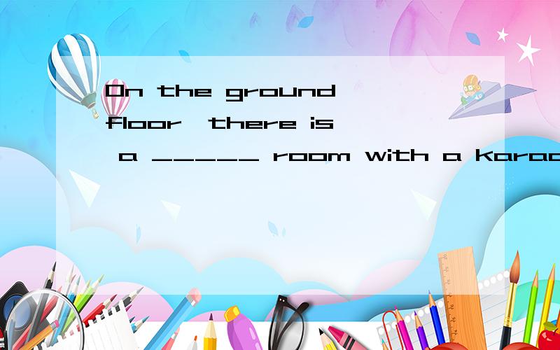 On the ground floor,there is a _____ room with a karaoke machine.A.noisyB.bigC.smallD.quiet