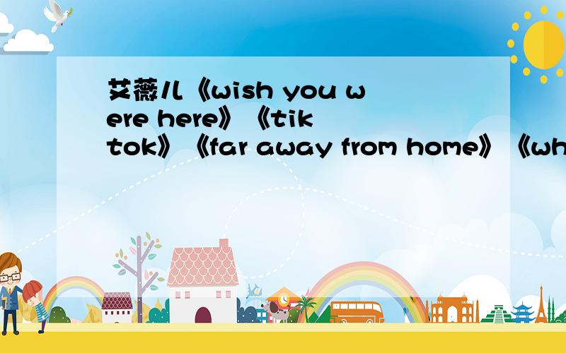 艾薇儿《wish you were here》《tik tok》《far away from home》《when you're gone》中文歌词?