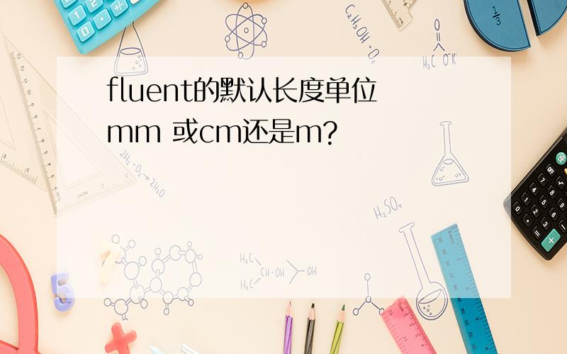 fluent的默认长度单位 mm 或cm还是m?