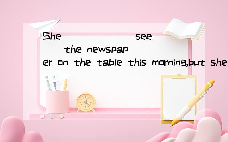 She _____ (see ) the newspaper on the table this morning,but she _____ (havShe _____(see) the newspaper on the table this morning,but she ______(have) any time to read it.