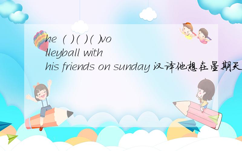 he ( )( )( )volleyball with his friends on sunday 汉译他想在星期天和他的朋友一起去打排球