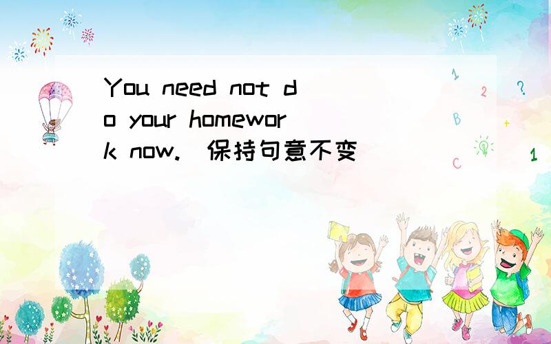 You need not do your homework now.（保持句意不变）