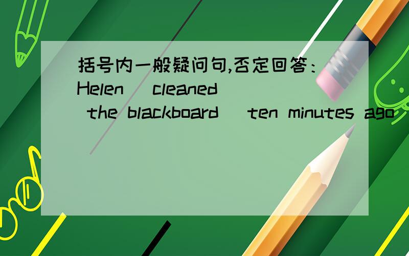 括号内一般疑问句,否定回答：Helen (cleaned the blackboard) ten minutes ago)