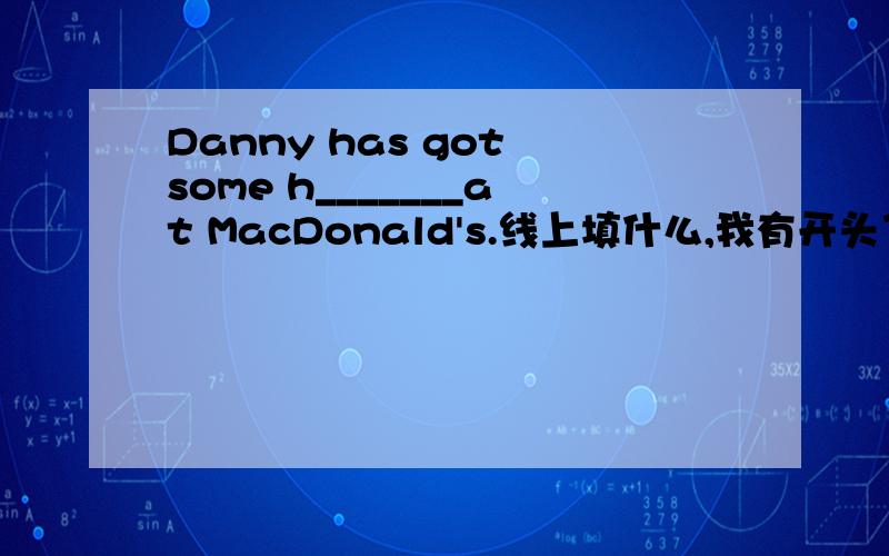 Danny has got some h_______at MacDonald's.线上填什么,我有开头了.