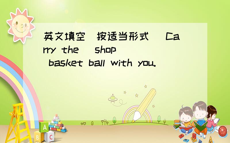 英文填空（按适当形式） Carry the (shop) basket ball with you.