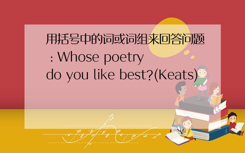 用括号中的词或词组来回答问题：Whose poetry do you like best?(Keats)