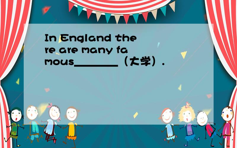 In England there are many famous＿＿＿＿（大学）.