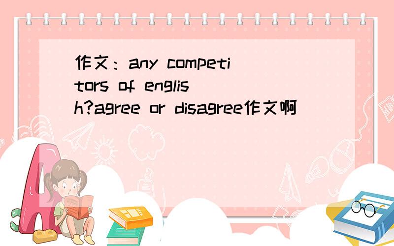 作文：any competitors of english?agree or disagree作文啊