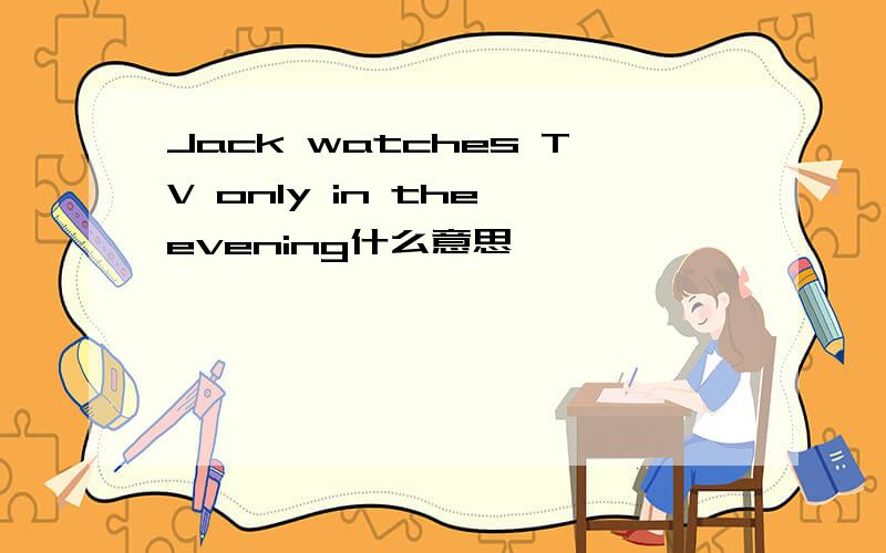 Jack watches TV only in the evening什么意思
