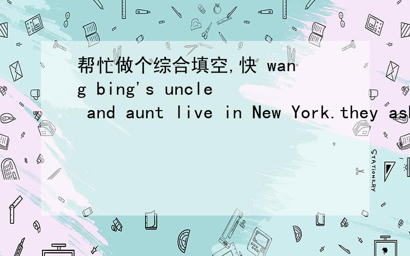 帮忙做个综合填空,快 wang bing's uncle and aunt live in New York.they asked Wang bing and his mother to visit them.it was fine and warm when they r___the city.after they hard a r___,wang bing