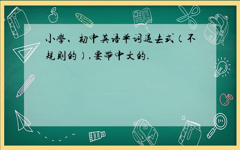 小学、初中英语单词过去式（不规则的）,要带中文的.