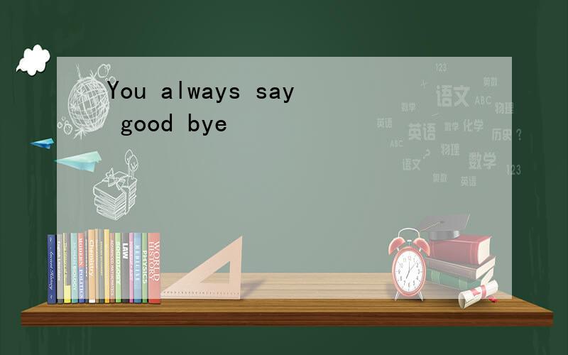 You always say good bye
