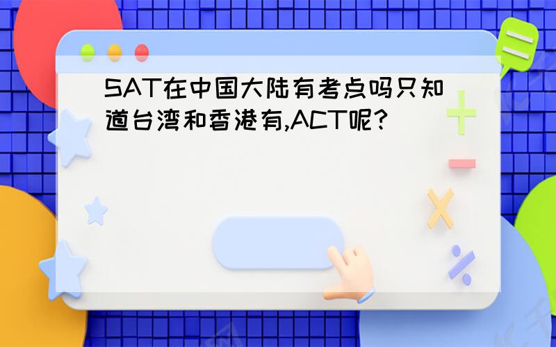 SAT在中国大陆有考点吗只知道台湾和香港有,ACT呢?
