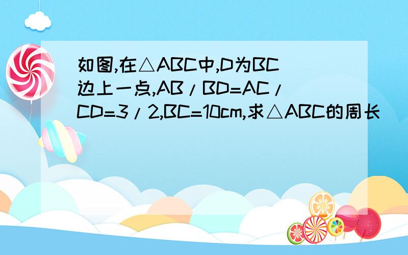 如图,在△ABC中,D为BC边上一点,AB/BD=AC/CD=3/2,BC=10cm,求△ABC的周长