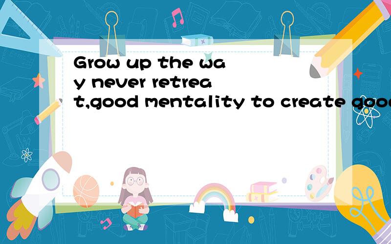 Grow up the way never retreat,good mentality to create good future!什麽意思?