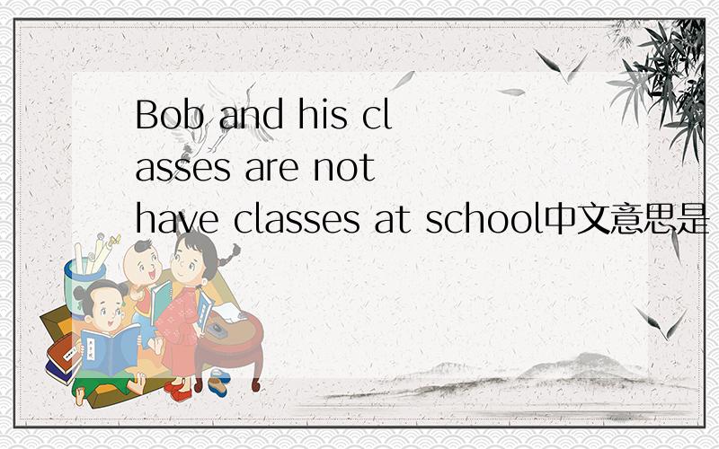 Bob and his classes are not have classes at school中文意思是
