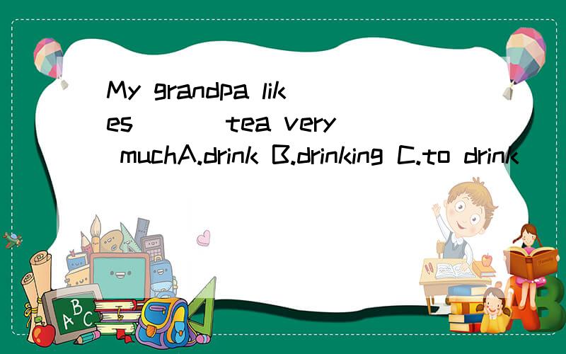 My grandpa likes ___tea very muchA.drink B.drinking C.to drink