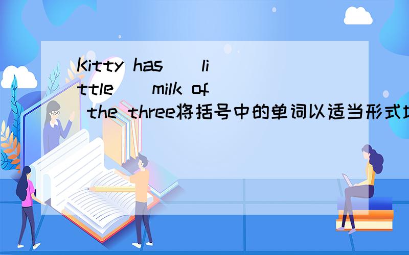 Kitty has ( little ) milk of the three将括号中的单词以适当形式填空