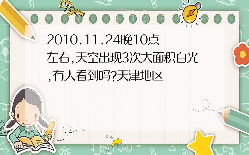 2010.11.24晚10点左右,天空出现3次大面积白光,有人看到吗?天津地区