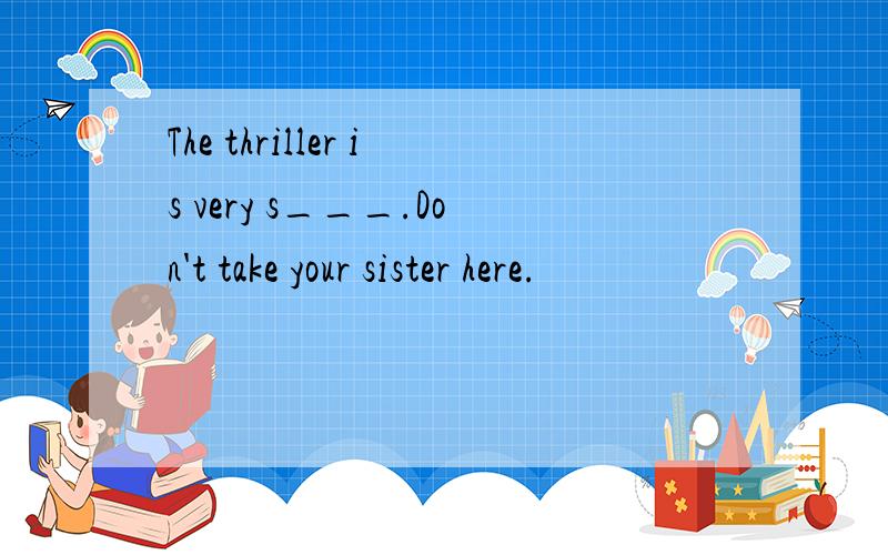 The thriller is very s___.Don't take your sister here.