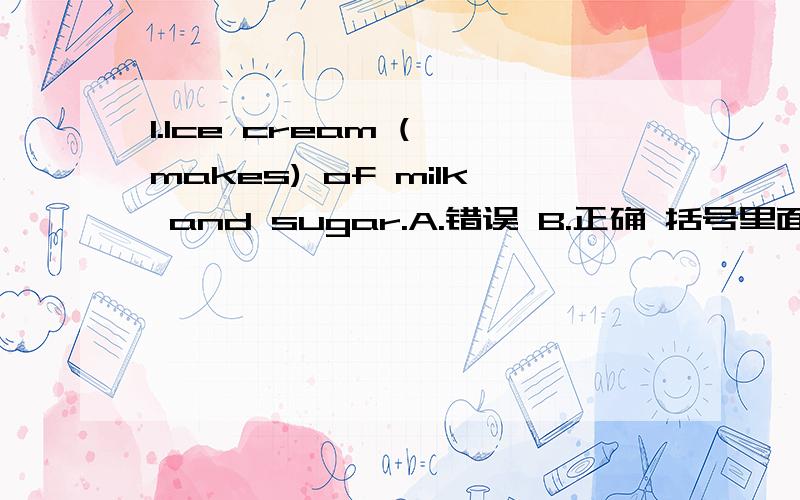 1.Ice cream ( makes) of milk and sugar.A.错误 B.正确 括号里面的判断!1.Ice cream (makes) of milk and sugar.A.错误B.正确满分：2 分2.(I don't think) you can succeed in this examination.A.错误B.正确满分：2 分3.Selecting a mobil