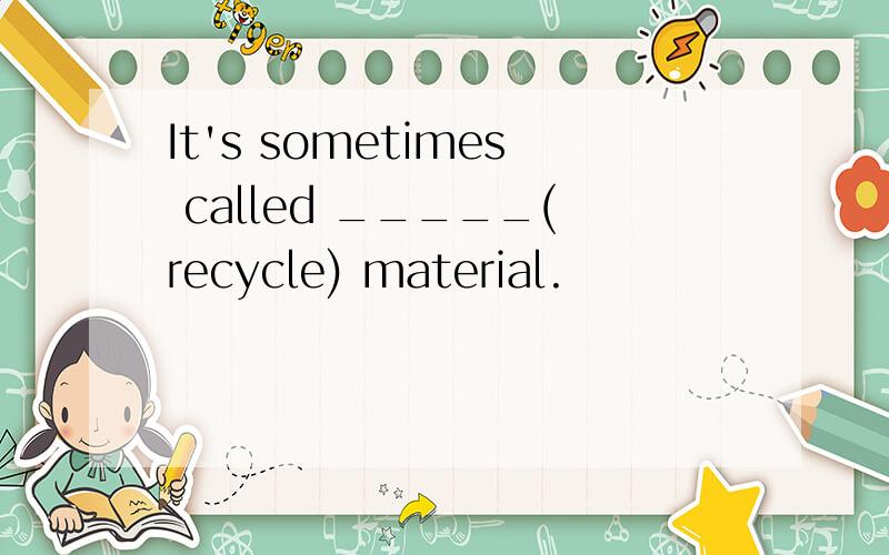It's sometimes called _____(recycle) material.