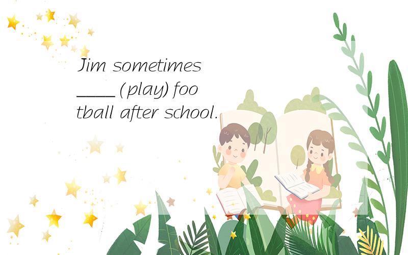 Jim sometimes ____(play) football after school.