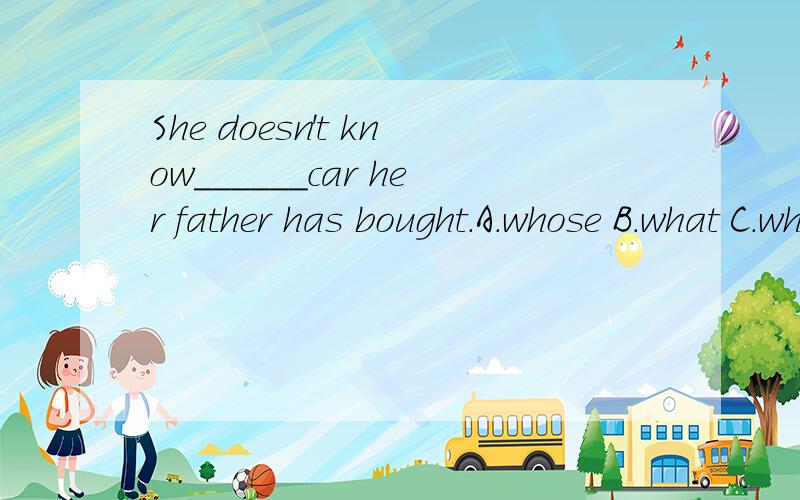She doesn't know______car her father has bought.A.whose B.what C.which D.how有没有足以说服我的理由？