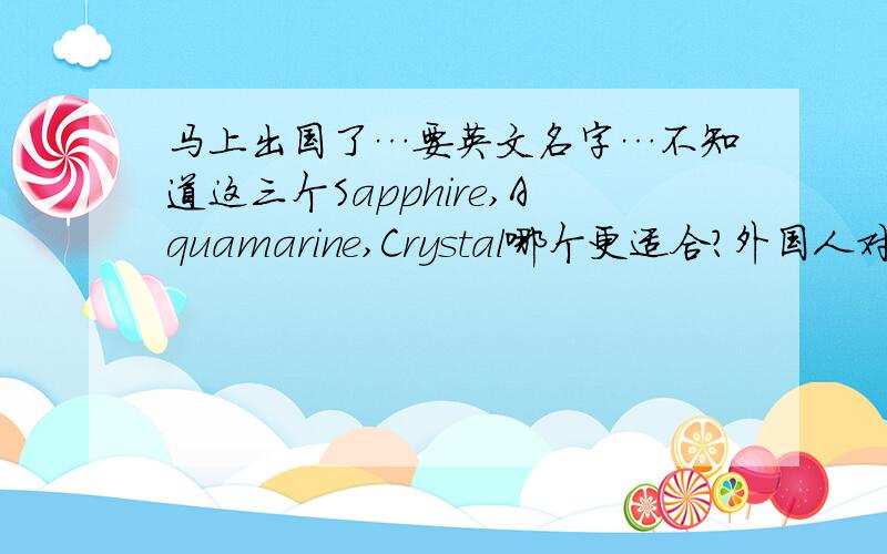 马上出国了…要英文名字…不知道这三个Sapphire,Aquamarine,Crystal哪个更适合?外国人对这些名字会不会有什么特别看法?Sapphire是蓝宝石,Aquamarine是蓝水晶,Crystal是水晶,哪个更适合?麻烦知道意思的